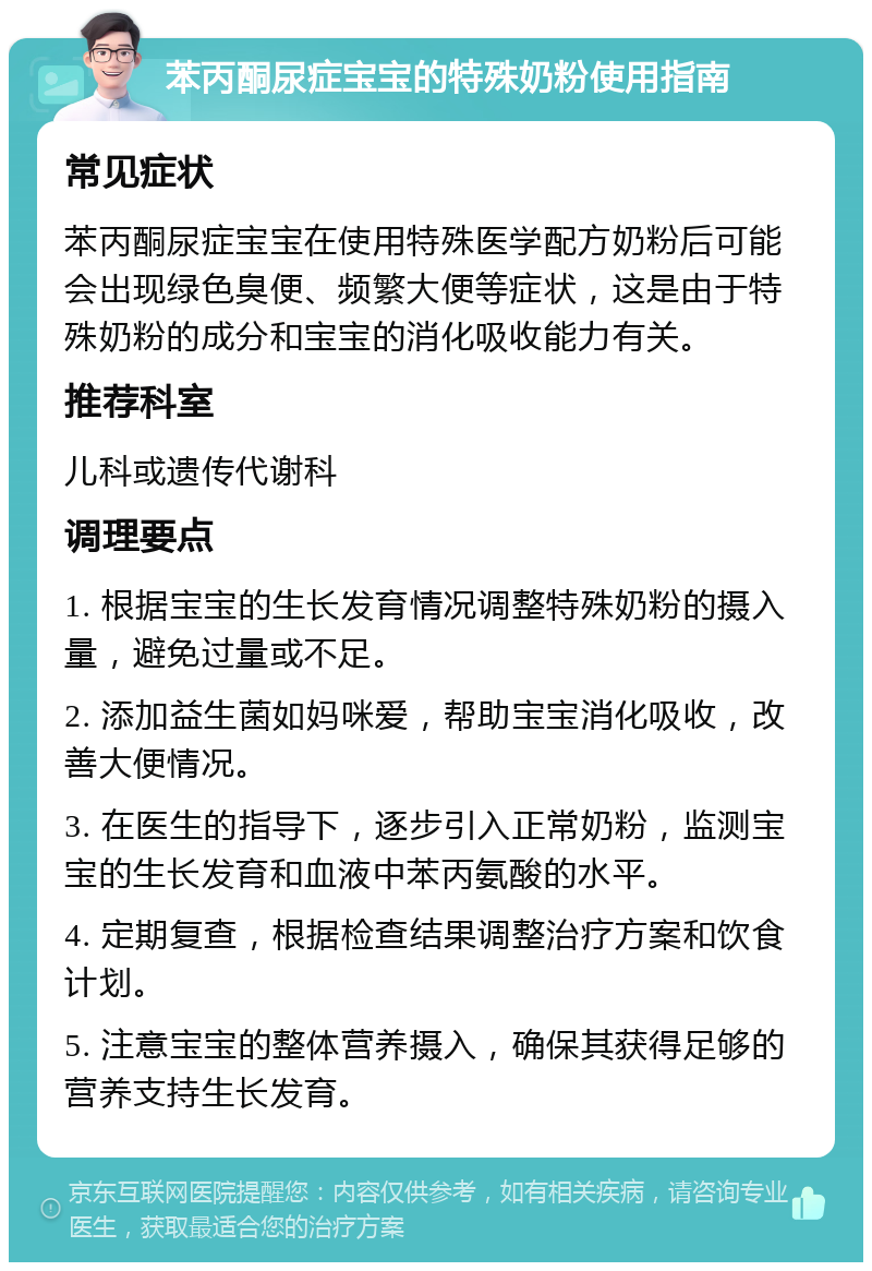 苯丙酮尿症宝宝的特殊奶粉使用指南 常见症状 苯丙酮尿症宝宝在使用特殊医学配方奶粉后可能会出现绿色臭便、频繁大便等症状，这是由于特殊奶粉的成分和宝宝的消化吸收能力有关。 推荐科室 儿科或遗传代谢科 调理要点 1. 根据宝宝的生长发育情况调整特殊奶粉的摄入量，避免过量或不足。 2. 添加益生菌如妈咪爱，帮助宝宝消化吸收，改善大便情况。 3. 在医生的指导下，逐步引入正常奶粉，监测宝宝的生长发育和血液中苯丙氨酸的水平。 4. 定期复查，根据检查结果调整治疗方案和饮食计划。 5. 注意宝宝的整体营养摄入，确保其获得足够的营养支持生长发育。