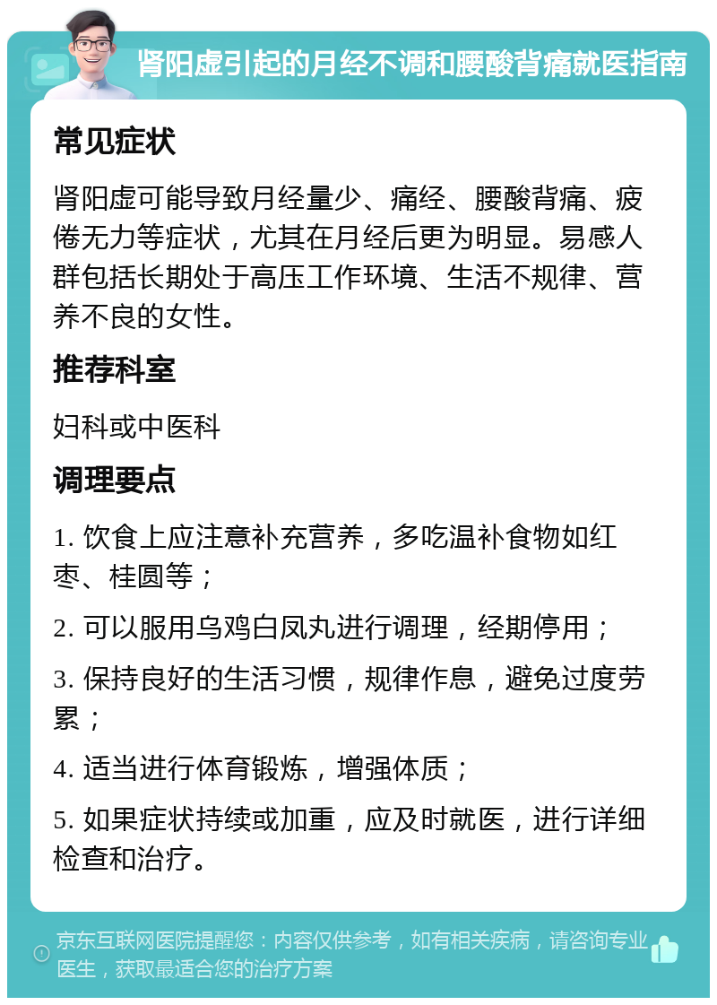 肾阳虚引起的月经不调和腰酸背痛就医指南 常见症状 肾阳虚可能导致月经量少、痛经、腰酸背痛、疲倦无力等症状，尤其在月经后更为明显。易感人群包括长期处于高压工作环境、生活不规律、营养不良的女性。 推荐科室 妇科或中医科 调理要点 1. 饮食上应注意补充营养，多吃温补食物如红枣、桂圆等； 2. 可以服用乌鸡白凤丸进行调理，经期停用； 3. 保持良好的生活习惯，规律作息，避免过度劳累； 4. 适当进行体育锻炼，增强体质； 5. 如果症状持续或加重，应及时就医，进行详细检查和治疗。