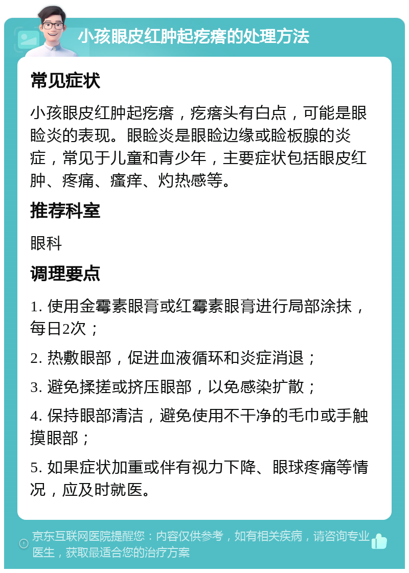 小孩眼皮红肿起疙瘩的处理方法 常见症状 小孩眼皮红肿起疙瘩，疙瘩头有白点，可能是眼睑炎的表现。眼睑炎是眼睑边缘或睑板腺的炎症，常见于儿童和青少年，主要症状包括眼皮红肿、疼痛、瘙痒、灼热感等。 推荐科室 眼科 调理要点 1. 使用金霉素眼膏或红霉素眼膏进行局部涂抹，每日2次； 2. 热敷眼部，促进血液循环和炎症消退； 3. 避免揉搓或挤压眼部，以免感染扩散； 4. 保持眼部清洁，避免使用不干净的毛巾或手触摸眼部； 5. 如果症状加重或伴有视力下降、眼球疼痛等情况，应及时就医。