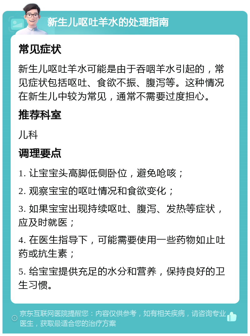 新生儿呕吐羊水的处理指南 常见症状 新生儿呕吐羊水可能是由于吞咽羊水引起的，常见症状包括呕吐、食欲不振、腹泻等。这种情况在新生儿中较为常见，通常不需要过度担心。 推荐科室 儿科 调理要点 1. 让宝宝头高脚低侧卧位，避免呛咳； 2. 观察宝宝的呕吐情况和食欲变化； 3. 如果宝宝出现持续呕吐、腹泻、发热等症状，应及时就医； 4. 在医生指导下，可能需要使用一些药物如止吐药或抗生素； 5. 给宝宝提供充足的水分和营养，保持良好的卫生习惯。