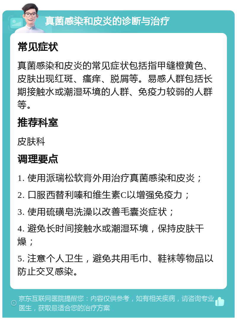 真菌感染和皮炎的诊断与治疗 常见症状 真菌感染和皮炎的常见症状包括指甲缝橙黄色、皮肤出现红斑、瘙痒、脱屑等。易感人群包括长期接触水或潮湿环境的人群、免疫力较弱的人群等。 推荐科室 皮肤科 调理要点 1. 使用派瑞松软膏外用治疗真菌感染和皮炎； 2. 口服西替利嗪和维生素C以增强免疫力； 3. 使用硫磺皂洗澡以改善毛囊炎症状； 4. 避免长时间接触水或潮湿环境，保持皮肤干燥； 5. 注意个人卫生，避免共用毛巾、鞋袜等物品以防止交叉感染。