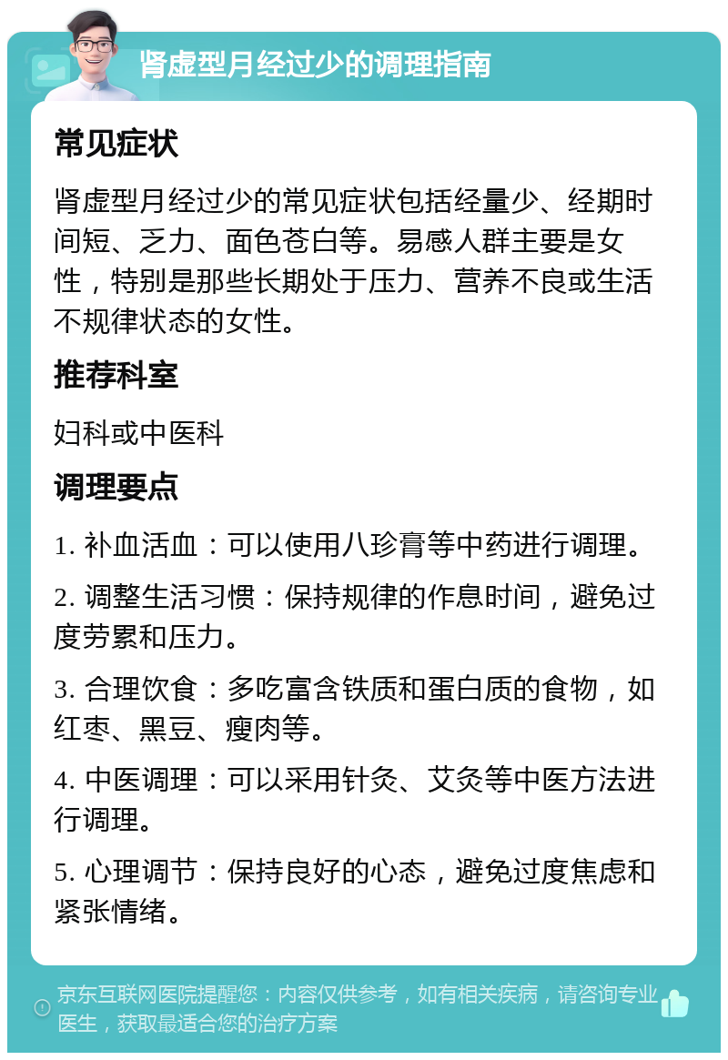 肾虚型月经过少的调理指南 常见症状 肾虚型月经过少的常见症状包括经量少、经期时间短、乏力、面色苍白等。易感人群主要是女性，特别是那些长期处于压力、营养不良或生活不规律状态的女性。 推荐科室 妇科或中医科 调理要点 1. 补血活血：可以使用八珍膏等中药进行调理。 2. 调整生活习惯：保持规律的作息时间，避免过度劳累和压力。 3. 合理饮食：多吃富含铁质和蛋白质的食物，如红枣、黑豆、瘦肉等。 4. 中医调理：可以采用针灸、艾灸等中医方法进行调理。 5. 心理调节：保持良好的心态，避免过度焦虑和紧张情绪。