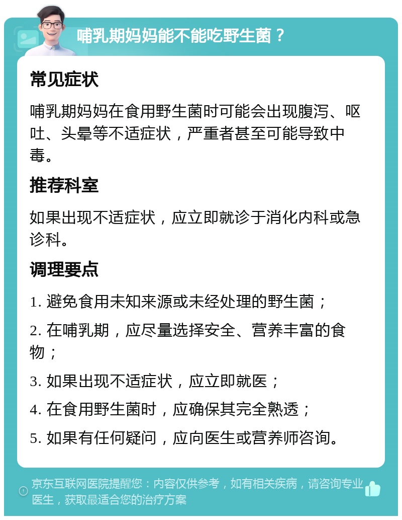 哺乳期妈妈能不能吃野生菌？ 常见症状 哺乳期妈妈在食用野生菌时可能会出现腹泻、呕吐、头晕等不适症状，严重者甚至可能导致中毒。 推荐科室 如果出现不适症状，应立即就诊于消化内科或急诊科。 调理要点 1. 避免食用未知来源或未经处理的野生菌； 2. 在哺乳期，应尽量选择安全、营养丰富的食物； 3. 如果出现不适症状，应立即就医； 4. 在食用野生菌时，应确保其完全熟透； 5. 如果有任何疑问，应向医生或营养师咨询。