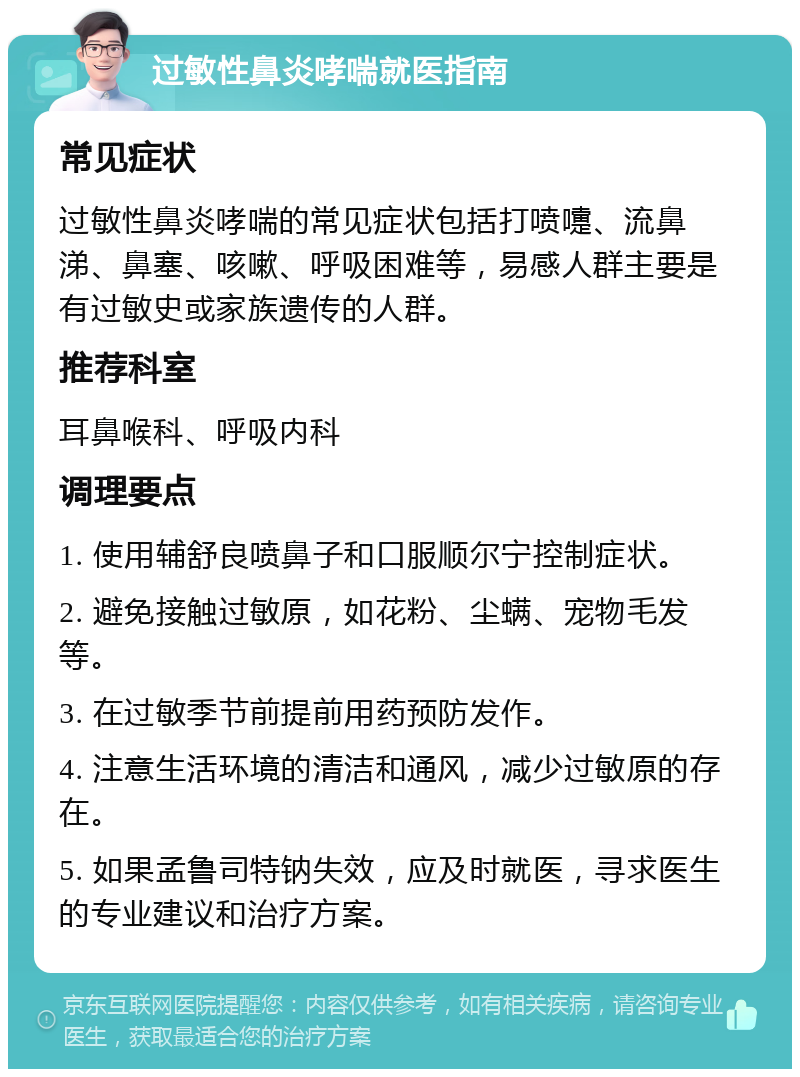 过敏性鼻炎哮喘就医指南 常见症状 过敏性鼻炎哮喘的常见症状包括打喷嚏、流鼻涕、鼻塞、咳嗽、呼吸困难等，易感人群主要是有过敏史或家族遗传的人群。 推荐科室 耳鼻喉科、呼吸内科 调理要点 1. 使用辅舒良喷鼻子和口服顺尔宁控制症状。 2. 避免接触过敏原，如花粉、尘螨、宠物毛发等。 3. 在过敏季节前提前用药预防发作。 4. 注意生活环境的清洁和通风，减少过敏原的存在。 5. 如果孟鲁司特钠失效，应及时就医，寻求医生的专业建议和治疗方案。