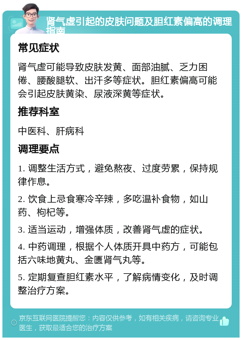 肾气虚引起的皮肤问题及胆红素偏高的调理指南 常见症状 肾气虚可能导致皮肤发黄、面部油腻、乏力困倦、腰酸腿软、出汗多等症状。胆红素偏高可能会引起皮肤黄染、尿液深黄等症状。 推荐科室 中医科、肝病科 调理要点 1. 调整生活方式，避免熬夜、过度劳累，保持规律作息。 2. 饮食上忌食寒冷辛辣，多吃温补食物，如山药、枸杞等。 3. 适当运动，增强体质，改善肾气虚的症状。 4. 中药调理，根据个人体质开具中药方，可能包括六味地黄丸、金匮肾气丸等。 5. 定期复查胆红素水平，了解病情变化，及时调整治疗方案。