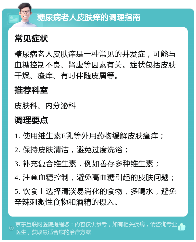 糖尿病老人皮肤痒的调理指南 常见症状 糖尿病老人皮肤痒是一种常见的并发症，可能与血糖控制不良、肾虚等因素有关。症状包括皮肤干燥、瘙痒、有时伴随皮屑等。 推荐科室 皮肤科、内分泌科 调理要点 1. 使用维生素E乳等外用药物缓解皮肤瘙痒； 2. 保持皮肤清洁，避免过度洗浴； 3. 补充复合维生素，例如善存多种维生素； 4. 注意血糖控制，避免高血糖引起的皮肤问题； 5. 饮食上选择清淡易消化的食物，多喝水，避免辛辣刺激性食物和酒精的摄入。