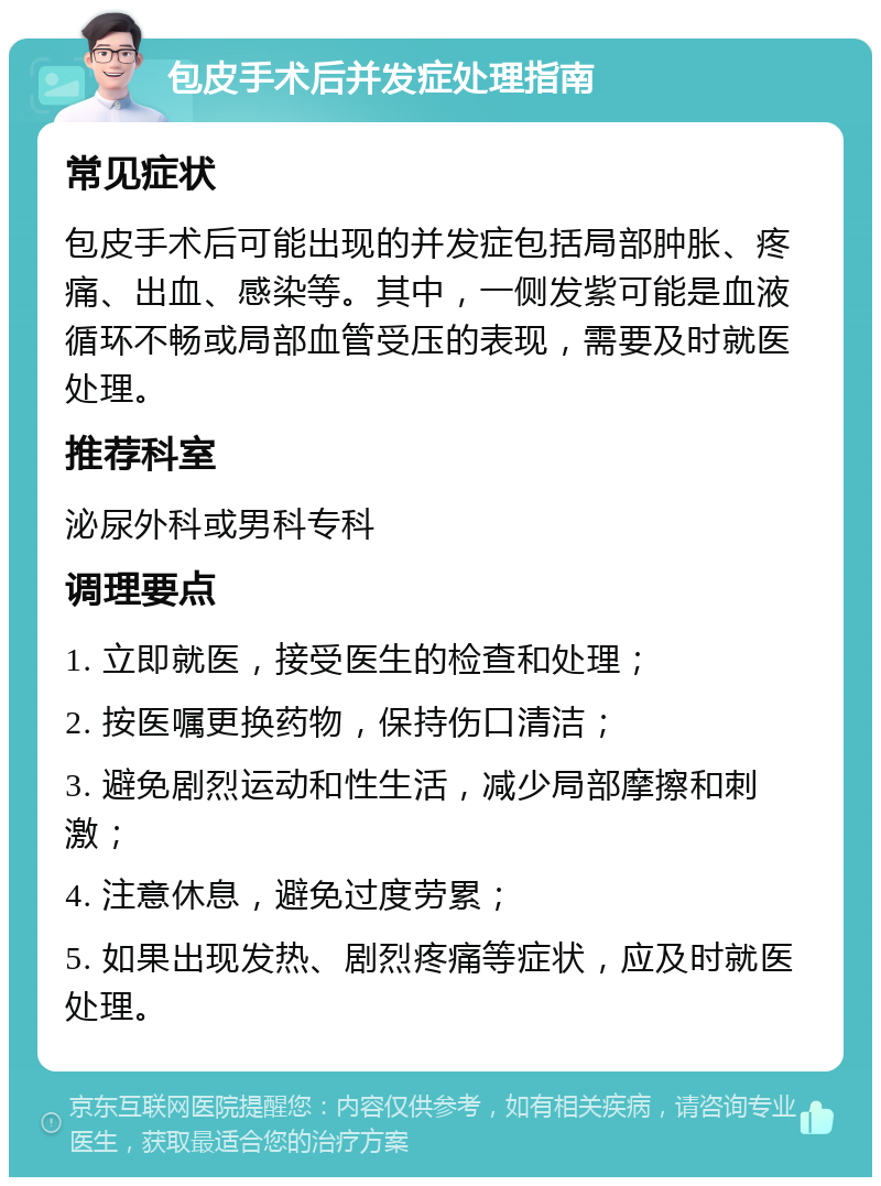 包皮手术后并发症处理指南 常见症状 包皮手术后可能出现的并发症包括局部肿胀、疼痛、出血、感染等。其中，一侧发紫可能是血液循环不畅或局部血管受压的表现，需要及时就医处理。 推荐科室 泌尿外科或男科专科 调理要点 1. 立即就医，接受医生的检查和处理； 2. 按医嘱更换药物，保持伤口清洁； 3. 避免剧烈运动和性生活，减少局部摩擦和刺激； 4. 注意休息，避免过度劳累； 5. 如果出现发热、剧烈疼痛等症状，应及时就医处理。