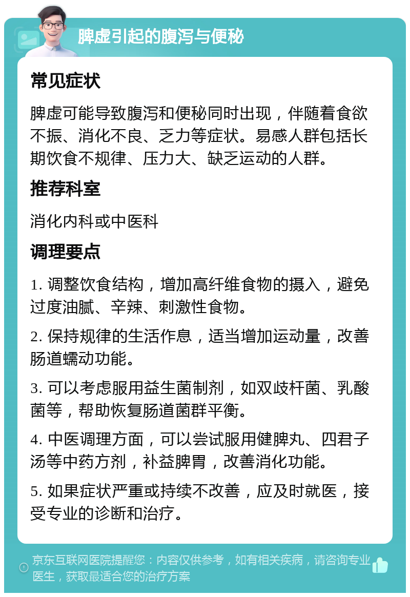 脾虚引起的腹泻与便秘 常见症状 脾虚可能导致腹泻和便秘同时出现，伴随着食欲不振、消化不良、乏力等症状。易感人群包括长期饮食不规律、压力大、缺乏运动的人群。 推荐科室 消化内科或中医科 调理要点 1. 调整饮食结构，增加高纤维食物的摄入，避免过度油腻、辛辣、刺激性食物。 2. 保持规律的生活作息，适当增加运动量，改善肠道蠕动功能。 3. 可以考虑服用益生菌制剂，如双歧杆菌、乳酸菌等，帮助恢复肠道菌群平衡。 4. 中医调理方面，可以尝试服用健脾丸、四君子汤等中药方剂，补益脾胃，改善消化功能。 5. 如果症状严重或持续不改善，应及时就医，接受专业的诊断和治疗。