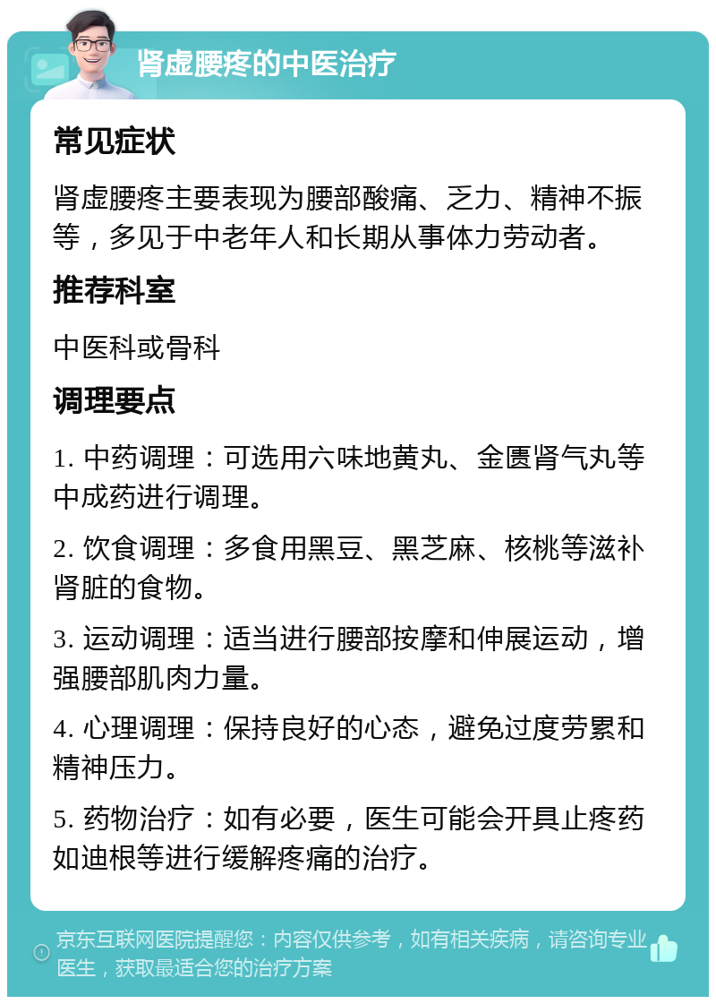 肾虚腰疼的中医治疗 常见症状 肾虚腰疼主要表现为腰部酸痛、乏力、精神不振等，多见于中老年人和长期从事体力劳动者。 推荐科室 中医科或骨科 调理要点 1. 中药调理：可选用六味地黄丸、金匮肾气丸等中成药进行调理。 2. 饮食调理：多食用黑豆、黑芝麻、核桃等滋补肾脏的食物。 3. 运动调理：适当进行腰部按摩和伸展运动，增强腰部肌肉力量。 4. 心理调理：保持良好的心态，避免过度劳累和精神压力。 5. 药物治疗：如有必要，医生可能会开具止疼药如迪根等进行缓解疼痛的治疗。