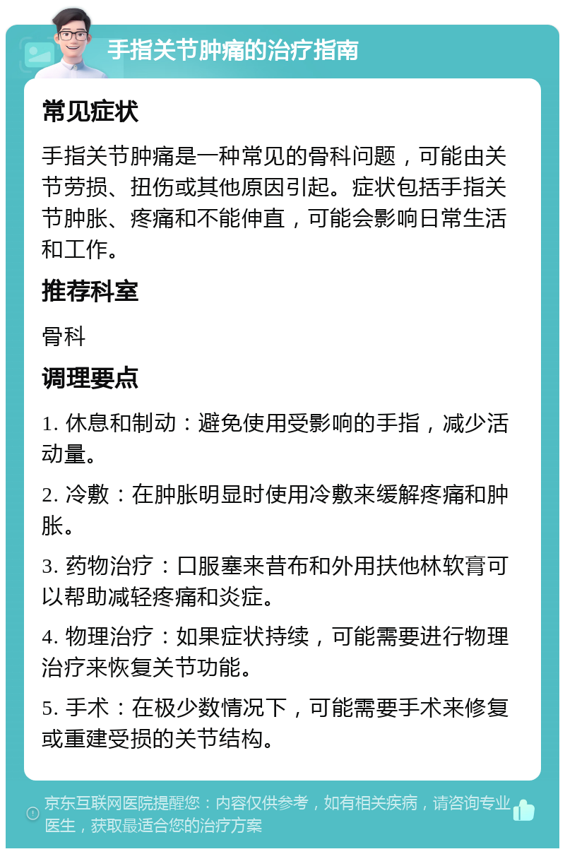 手指关节肿痛的治疗指南 常见症状 手指关节肿痛是一种常见的骨科问题，可能由关节劳损、扭伤或其他原因引起。症状包括手指关节肿胀、疼痛和不能伸直，可能会影响日常生活和工作。 推荐科室 骨科 调理要点 1. 休息和制动：避免使用受影响的手指，减少活动量。 2. 冷敷：在肿胀明显时使用冷敷来缓解疼痛和肿胀。 3. 药物治疗：口服塞来昔布和外用扶他林软膏可以帮助减轻疼痛和炎症。 4. 物理治疗：如果症状持续，可能需要进行物理治疗来恢复关节功能。 5. 手术：在极少数情况下，可能需要手术来修复或重建受损的关节结构。