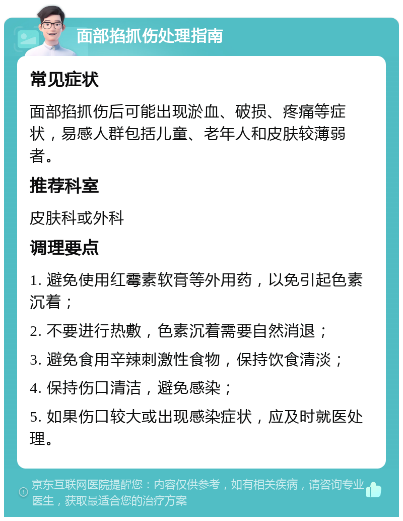 面部掐抓伤处理指南 常见症状 面部掐抓伤后可能出现淤血、破损、疼痛等症状，易感人群包括儿童、老年人和皮肤较薄弱者。 推荐科室 皮肤科或外科 调理要点 1. 避免使用红霉素软膏等外用药，以免引起色素沉着； 2. 不要进行热敷，色素沉着需要自然消退； 3. 避免食用辛辣刺激性食物，保持饮食清淡； 4. 保持伤口清洁，避免感染； 5. 如果伤口较大或出现感染症状，应及时就医处理。