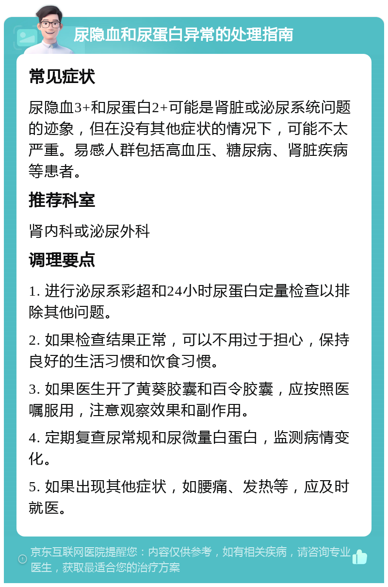 尿隐血和尿蛋白异常的处理指南 常见症状 尿隐血3+和尿蛋白2+可能是肾脏或泌尿系统问题的迹象，但在没有其他症状的情况下，可能不太严重。易感人群包括高血压、糖尿病、肾脏疾病等患者。 推荐科室 肾内科或泌尿外科 调理要点 1. 进行泌尿系彩超和24小时尿蛋白定量检查以排除其他问题。 2. 如果检查结果正常，可以不用过于担心，保持良好的生活习惯和饮食习惯。 3. 如果医生开了黄葵胶囊和百令胶囊，应按照医嘱服用，注意观察效果和副作用。 4. 定期复查尿常规和尿微量白蛋白，监测病情变化。 5. 如果出现其他症状，如腰痛、发热等，应及时就医。