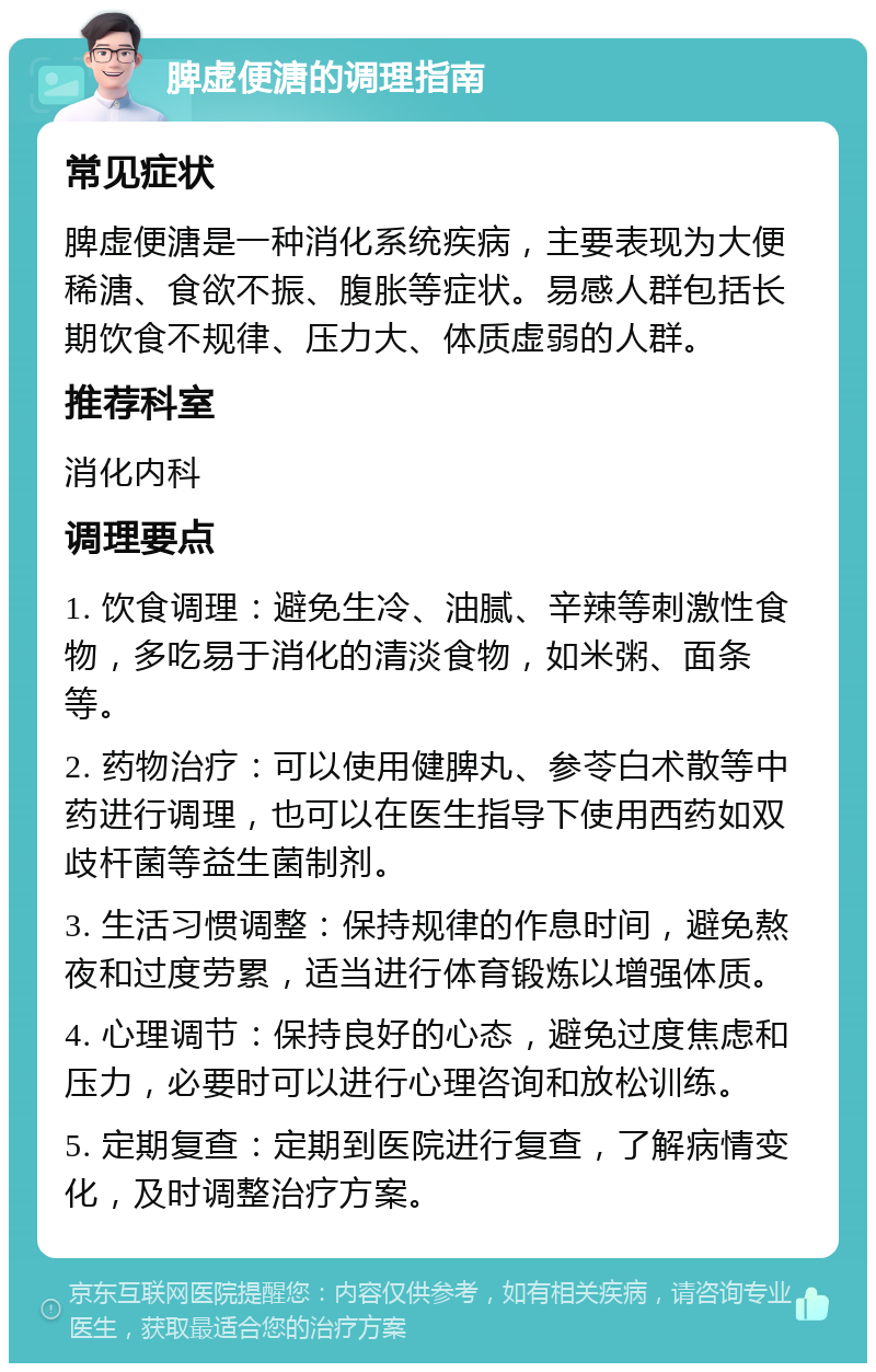 脾虚便溏的调理指南 常见症状 脾虚便溏是一种消化系统疾病，主要表现为大便稀溏、食欲不振、腹胀等症状。易感人群包括长期饮食不规律、压力大、体质虚弱的人群。 推荐科室 消化内科 调理要点 1. 饮食调理：避免生冷、油腻、辛辣等刺激性食物，多吃易于消化的清淡食物，如米粥、面条等。 2. 药物治疗：可以使用健脾丸、参苓白术散等中药进行调理，也可以在医生指导下使用西药如双歧杆菌等益生菌制剂。 3. 生活习惯调整：保持规律的作息时间，避免熬夜和过度劳累，适当进行体育锻炼以增强体质。 4. 心理调节：保持良好的心态，避免过度焦虑和压力，必要时可以进行心理咨询和放松训练。 5. 定期复查：定期到医院进行复查，了解病情变化，及时调整治疗方案。