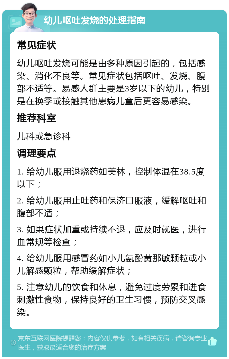 幼儿呕吐发烧的处理指南 常见症状 幼儿呕吐发烧可能是由多种原因引起的，包括感染、消化不良等。常见症状包括呕吐、发烧、腹部不适等。易感人群主要是3岁以下的幼儿，特别是在换季或接触其他患病儿童后更容易感染。 推荐科室 儿科或急诊科 调理要点 1. 给幼儿服用退烧药如美林，控制体温在38.5度以下； 2. 给幼儿服用止吐药和保济口服液，缓解呕吐和腹部不适； 3. 如果症状加重或持续不退，应及时就医，进行血常规等检查； 4. 给幼儿服用感冒药如小儿氨酚黄那敏颗粒或小儿解感颗粒，帮助缓解症状； 5. 注意幼儿的饮食和休息，避免过度劳累和进食刺激性食物，保持良好的卫生习惯，预防交叉感染。