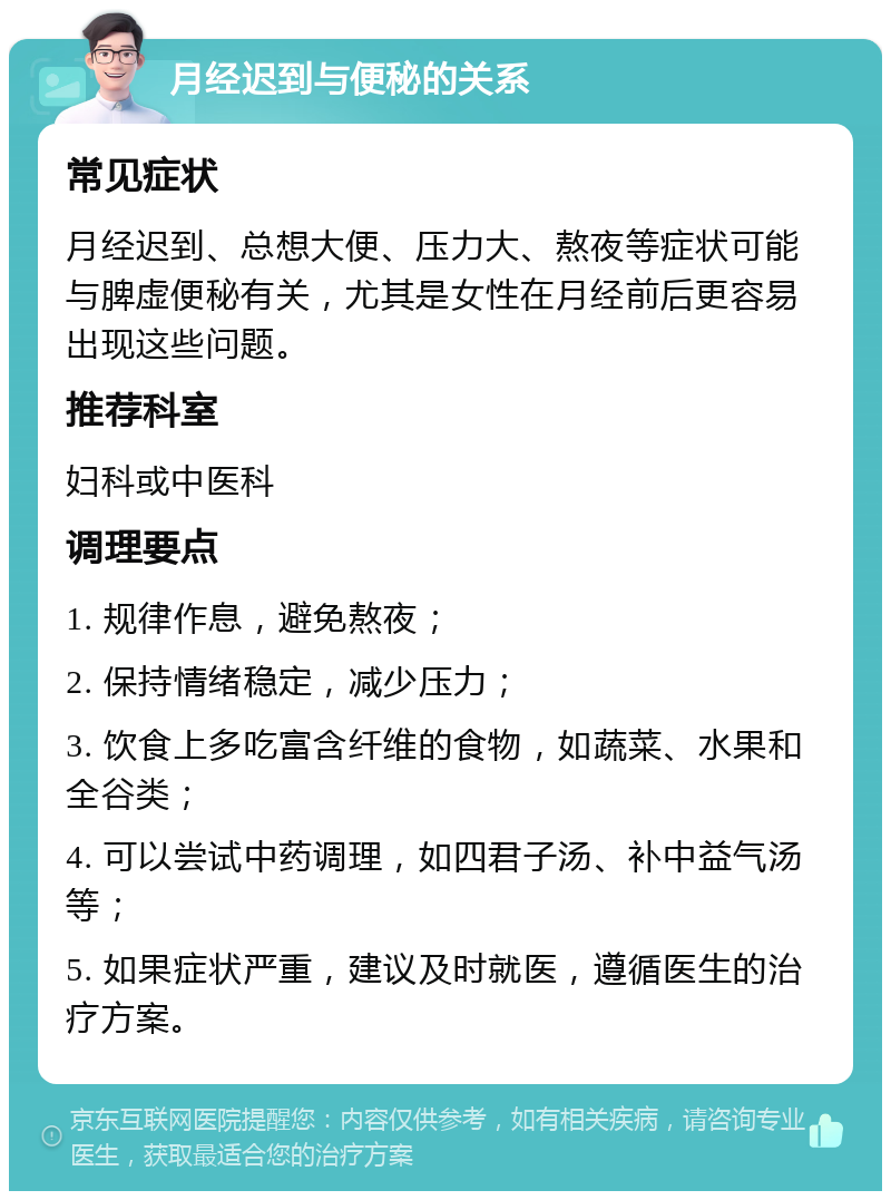 月经迟到与便秘的关系 常见症状 月经迟到、总想大便、压力大、熬夜等症状可能与脾虚便秘有关，尤其是女性在月经前后更容易出现这些问题。 推荐科室 妇科或中医科 调理要点 1. 规律作息，避免熬夜； 2. 保持情绪稳定，减少压力； 3. 饮食上多吃富含纤维的食物，如蔬菜、水果和全谷类； 4. 可以尝试中药调理，如四君子汤、补中益气汤等； 5. 如果症状严重，建议及时就医，遵循医生的治疗方案。