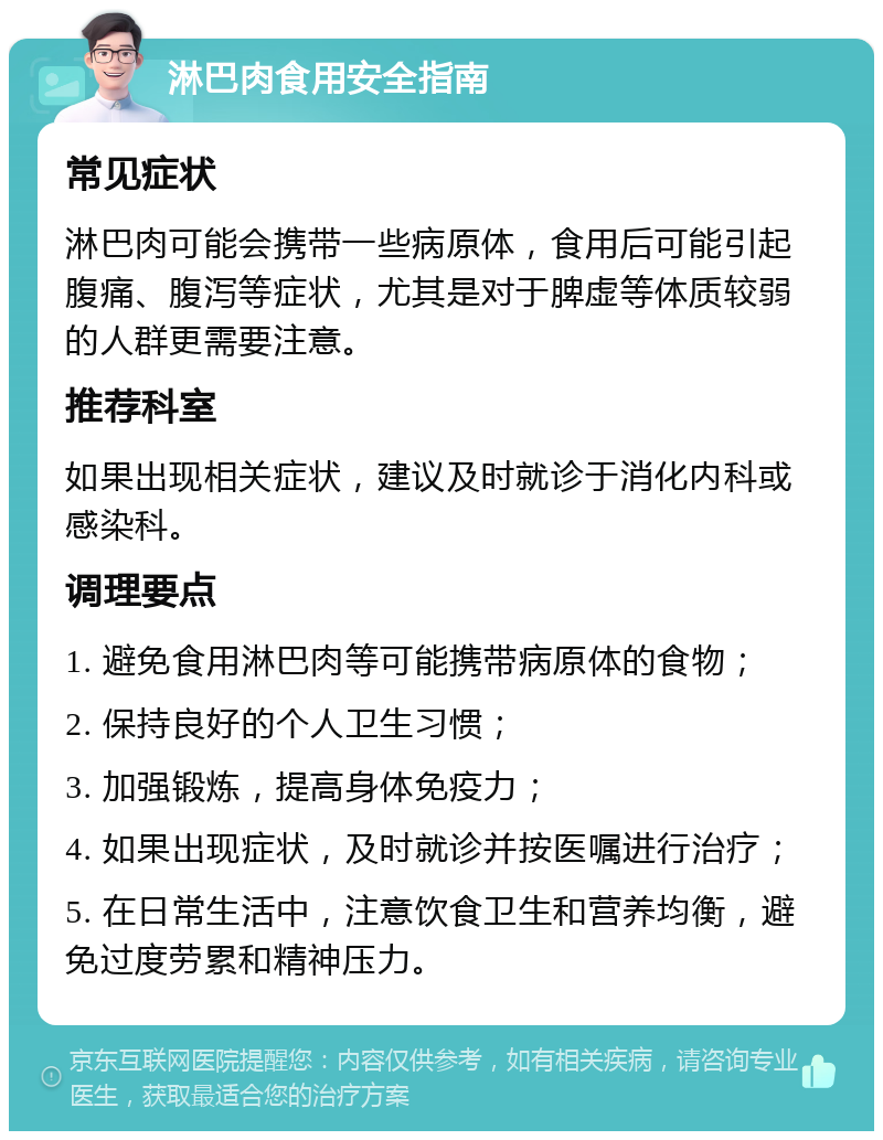 淋巴肉食用安全指南 常见症状 淋巴肉可能会携带一些病原体，食用后可能引起腹痛、腹泻等症状，尤其是对于脾虚等体质较弱的人群更需要注意。 推荐科室 如果出现相关症状，建议及时就诊于消化内科或感染科。 调理要点 1. 避免食用淋巴肉等可能携带病原体的食物； 2. 保持良好的个人卫生习惯； 3. 加强锻炼，提高身体免疫力； 4. 如果出现症状，及时就诊并按医嘱进行治疗； 5. 在日常生活中，注意饮食卫生和营养均衡，避免过度劳累和精神压力。