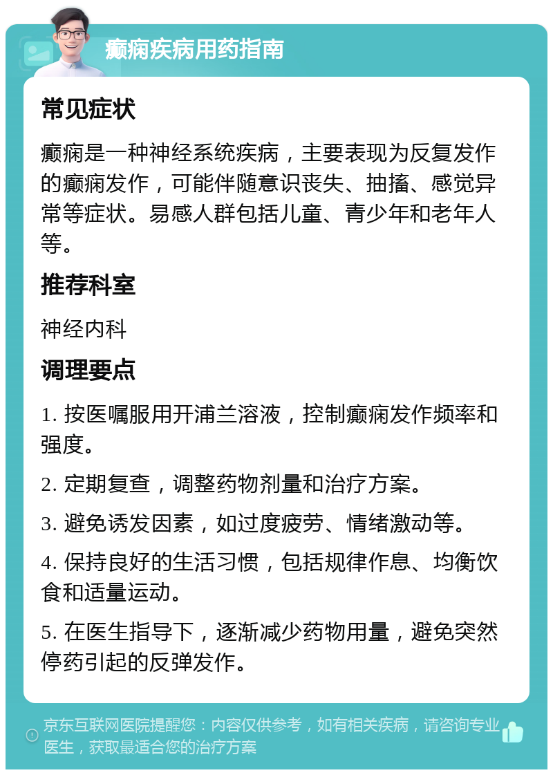 癫痫疾病用药指南 常见症状 癫痫是一种神经系统疾病，主要表现为反复发作的癫痫发作，可能伴随意识丧失、抽搐、感觉异常等症状。易感人群包括儿童、青少年和老年人等。 推荐科室 神经内科 调理要点 1. 按医嘱服用开浦兰溶液，控制癫痫发作频率和强度。 2. 定期复查，调整药物剂量和治疗方案。 3. 避免诱发因素，如过度疲劳、情绪激动等。 4. 保持良好的生活习惯，包括规律作息、均衡饮食和适量运动。 5. 在医生指导下，逐渐减少药物用量，避免突然停药引起的反弹发作。