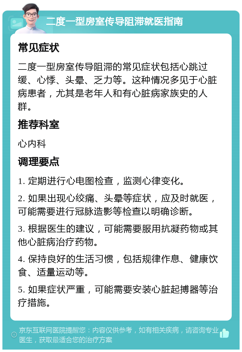 二度一型房室传导阻滞就医指南 常见症状 二度一型房室传导阻滞的常见症状包括心跳过缓、心悸、头晕、乏力等。这种情况多见于心脏病患者，尤其是老年人和有心脏病家族史的人群。 推荐科室 心内科 调理要点 1. 定期进行心电图检查，监测心律变化。 2. 如果出现心绞痛、头晕等症状，应及时就医，可能需要进行冠脉造影等检查以明确诊断。 3. 根据医生的建议，可能需要服用抗凝药物或其他心脏病治疗药物。 4. 保持良好的生活习惯，包括规律作息、健康饮食、适量运动等。 5. 如果症状严重，可能需要安装心脏起搏器等治疗措施。