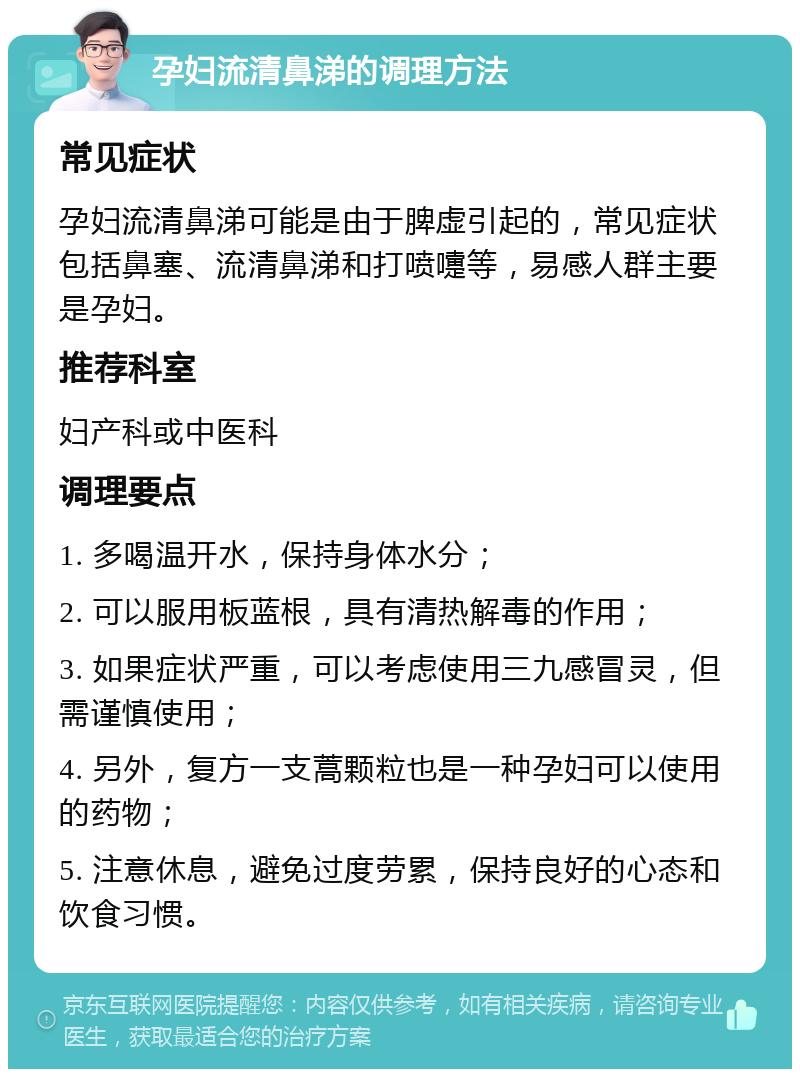 孕妇流清鼻涕的调理方法 常见症状 孕妇流清鼻涕可能是由于脾虚引起的，常见症状包括鼻塞、流清鼻涕和打喷嚏等，易感人群主要是孕妇。 推荐科室 妇产科或中医科 调理要点 1. 多喝温开水，保持身体水分； 2. 可以服用板蓝根，具有清热解毒的作用； 3. 如果症状严重，可以考虑使用三九感冒灵，但需谨慎使用； 4. 另外，复方一支蒿颗粒也是一种孕妇可以使用的药物； 5. 注意休息，避免过度劳累，保持良好的心态和饮食习惯。