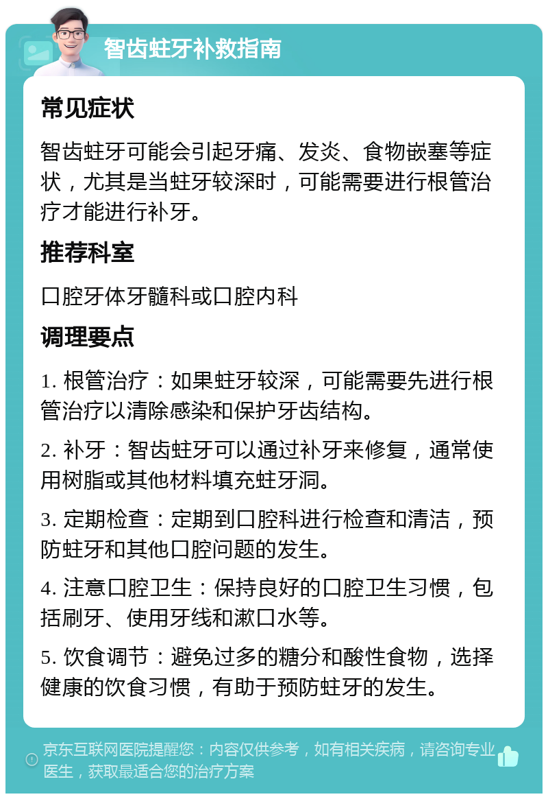 智齿蛀牙补救指南 常见症状 智齿蛀牙可能会引起牙痛、发炎、食物嵌塞等症状，尤其是当蛀牙较深时，可能需要进行根管治疗才能进行补牙。 推荐科室 口腔牙体牙髓科或口腔内科 调理要点 1. 根管治疗：如果蛀牙较深，可能需要先进行根管治疗以清除感染和保护牙齿结构。 2. 补牙：智齿蛀牙可以通过补牙来修复，通常使用树脂或其他材料填充蛀牙洞。 3. 定期检查：定期到口腔科进行检查和清洁，预防蛀牙和其他口腔问题的发生。 4. 注意口腔卫生：保持良好的口腔卫生习惯，包括刷牙、使用牙线和漱口水等。 5. 饮食调节：避免过多的糖分和酸性食物，选择健康的饮食习惯，有助于预防蛀牙的发生。