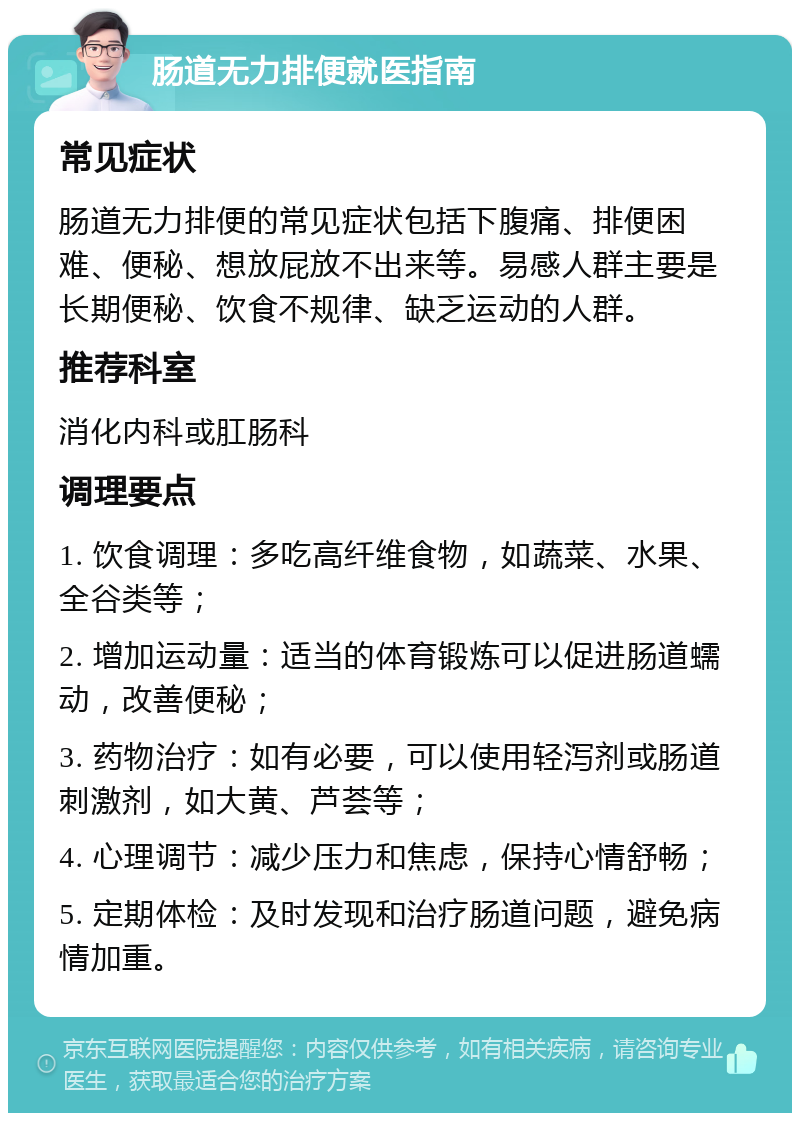 肠道无力排便就医指南 常见症状 肠道无力排便的常见症状包括下腹痛、排便困难、便秘、想放屁放不出来等。易感人群主要是长期便秘、饮食不规律、缺乏运动的人群。 推荐科室 消化内科或肛肠科 调理要点 1. 饮食调理：多吃高纤维食物，如蔬菜、水果、全谷类等； 2. 增加运动量：适当的体育锻炼可以促进肠道蠕动，改善便秘； 3. 药物治疗：如有必要，可以使用轻泻剂或肠道刺激剂，如大黄、芦荟等； 4. 心理调节：减少压力和焦虑，保持心情舒畅； 5. 定期体检：及时发现和治疗肠道问题，避免病情加重。