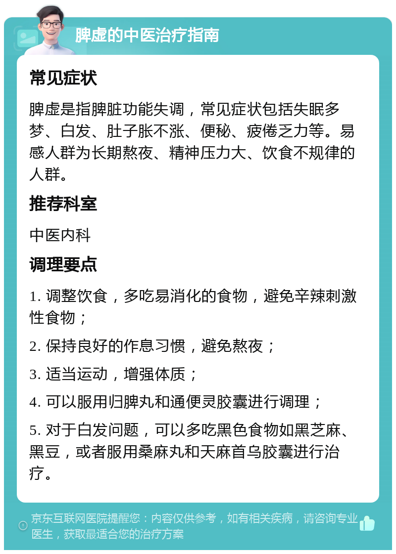 脾虚的中医治疗指南 常见症状 脾虚是指脾脏功能失调，常见症状包括失眠多梦、白发、肚子胀不涨、便秘、疲倦乏力等。易感人群为长期熬夜、精神压力大、饮食不规律的人群。 推荐科室 中医内科 调理要点 1. 调整饮食，多吃易消化的食物，避免辛辣刺激性食物； 2. 保持良好的作息习惯，避免熬夜； 3. 适当运动，增强体质； 4. 可以服用归脾丸和通便灵胶囊进行调理； 5. 对于白发问题，可以多吃黑色食物如黑芝麻、黑豆，或者服用桑麻丸和天麻首乌胶囊进行治疗。