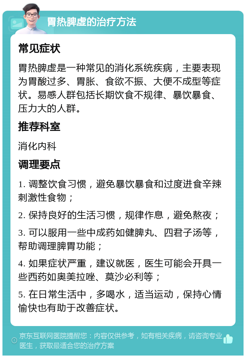 胃热脾虚的治疗方法 常见症状 胃热脾虚是一种常见的消化系统疾病，主要表现为胃酸过多、胃胀、食欲不振、大便不成型等症状。易感人群包括长期饮食不规律、暴饮暴食、压力大的人群。 推荐科室 消化内科 调理要点 1. 调整饮食习惯，避免暴饮暴食和过度进食辛辣刺激性食物； 2. 保持良好的生活习惯，规律作息，避免熬夜； 3. 可以服用一些中成药如健脾丸、四君子汤等，帮助调理脾胃功能； 4. 如果症状严重，建议就医，医生可能会开具一些西药如奥美拉唑、莫沙必利等； 5. 在日常生活中，多喝水，适当运动，保持心情愉快也有助于改善症状。