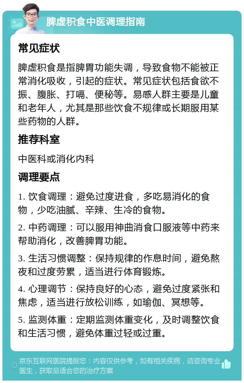 脾虚积食中医调理指南 常见症状 脾虚积食是指脾胃功能失调，导致食物不能被正常消化吸收，引起的症状。常见症状包括食欲不振、腹胀、打嗝、便秘等。易感人群主要是儿童和老年人，尤其是那些饮食不规律或长期服用某些药物的人群。 推荐科室 中医科或消化内科 调理要点 1. 饮食调理：避免过度进食，多吃易消化的食物，少吃油腻、辛辣、生冷的食物。 2. 中药调理：可以服用神曲消食口服液等中药来帮助消化，改善脾胃功能。 3. 生活习惯调整：保持规律的作息时间，避免熬夜和过度劳累，适当进行体育锻炼。 4. 心理调节：保持良好的心态，避免过度紧张和焦虑，适当进行放松训练，如瑜伽、冥想等。 5. 监测体重：定期监测体重变化，及时调整饮食和生活习惯，避免体重过轻或过重。