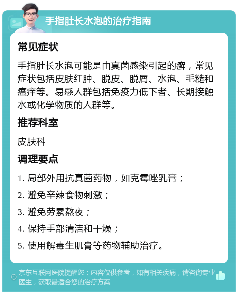 手指肚长水泡的治疗指南 常见症状 手指肚长水泡可能是由真菌感染引起的癣，常见症状包括皮肤红肿、脱皮、脱屑、水泡、毛糙和瘙痒等。易感人群包括免疫力低下者、长期接触水或化学物质的人群等。 推荐科室 皮肤科 调理要点 1. 局部外用抗真菌药物，如克霉唑乳膏； 2. 避免辛辣食物刺激； 3. 避免劳累熬夜； 4. 保持手部清洁和干燥； 5. 使用解毒生肌膏等药物辅助治疗。