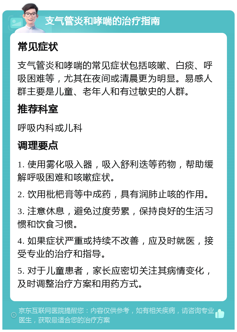 支气管炎和哮喘的治疗指南 常见症状 支气管炎和哮喘的常见症状包括咳嗽、白痰、呼吸困难等，尤其在夜间或清晨更为明显。易感人群主要是儿童、老年人和有过敏史的人群。 推荐科室 呼吸内科或儿科 调理要点 1. 使用雾化吸入器，吸入舒利迭等药物，帮助缓解呼吸困难和咳嗽症状。 2. 饮用枇杷膏等中成药，具有润肺止咳的作用。 3. 注意休息，避免过度劳累，保持良好的生活习惯和饮食习惯。 4. 如果症状严重或持续不改善，应及时就医，接受专业的治疗和指导。 5. 对于儿童患者，家长应密切关注其病情变化，及时调整治疗方案和用药方式。