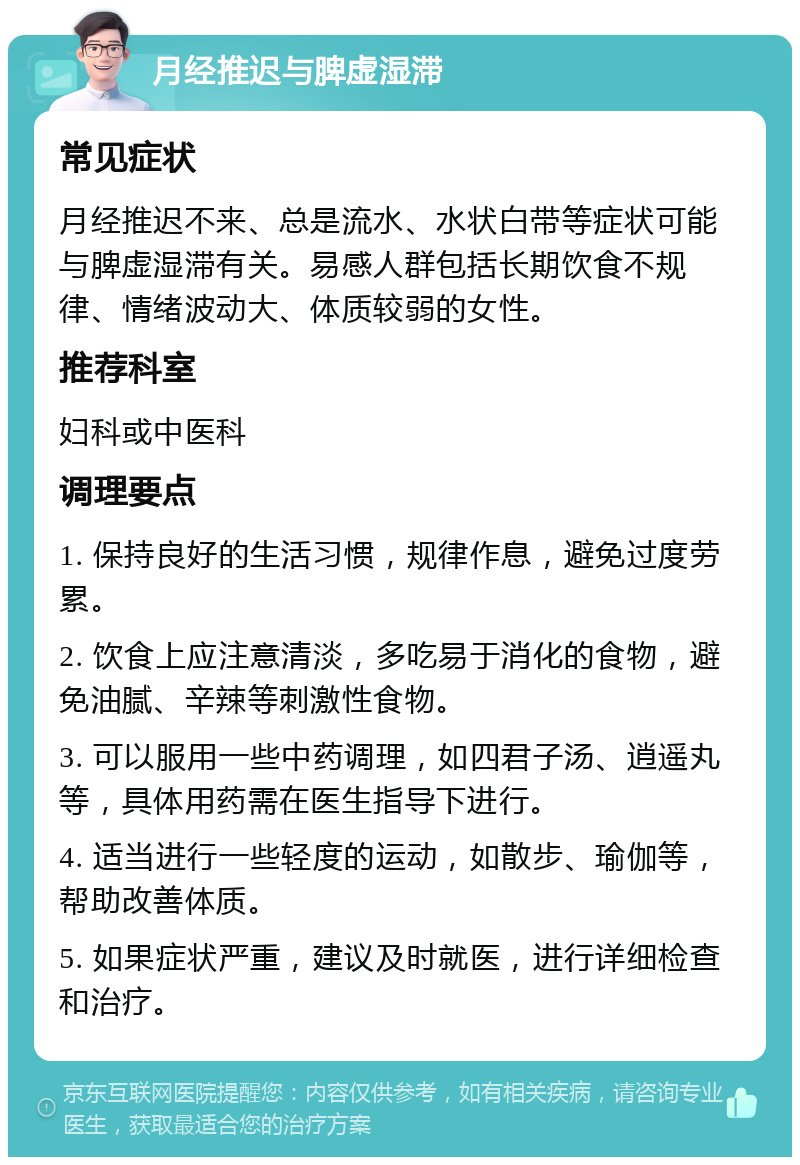 月经推迟与脾虚湿滞 常见症状 月经推迟不来、总是流水、水状白带等症状可能与脾虚湿滞有关。易感人群包括长期饮食不规律、情绪波动大、体质较弱的女性。 推荐科室 妇科或中医科 调理要点 1. 保持良好的生活习惯，规律作息，避免过度劳累。 2. 饮食上应注意清淡，多吃易于消化的食物，避免油腻、辛辣等刺激性食物。 3. 可以服用一些中药调理，如四君子汤、逍遥丸等，具体用药需在医生指导下进行。 4. 适当进行一些轻度的运动，如散步、瑜伽等，帮助改善体质。 5. 如果症状严重，建议及时就医，进行详细检查和治疗。