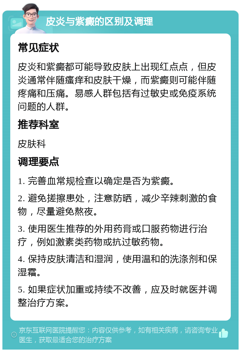 皮炎与紫癜的区别及调理 常见症状 皮炎和紫癜都可能导致皮肤上出现红点点，但皮炎通常伴随瘙痒和皮肤干燥，而紫癜则可能伴随疼痛和压痛。易感人群包括有过敏史或免疫系统问题的人群。 推荐科室 皮肤科 调理要点 1. 完善血常规检查以确定是否为紫癜。 2. 避免搓擦患处，注意防晒，减少辛辣刺激的食物，尽量避免熬夜。 3. 使用医生推荐的外用药膏或口服药物进行治疗，例如激素类药物或抗过敏药物。 4. 保持皮肤清洁和湿润，使用温和的洗涤剂和保湿霜。 5. 如果症状加重或持续不改善，应及时就医并调整治疗方案。