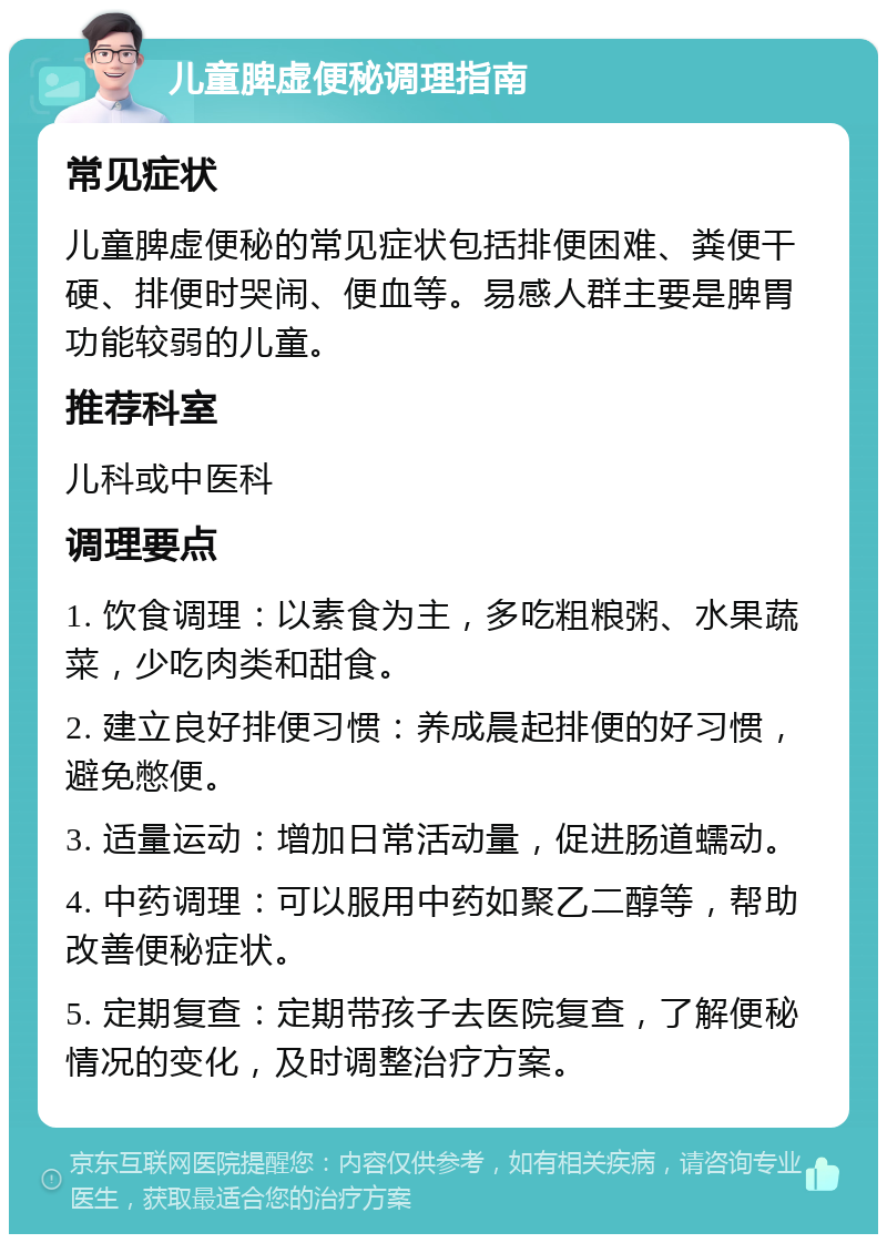 儿童脾虚便秘调理指南 常见症状 儿童脾虚便秘的常见症状包括排便困难、粪便干硬、排便时哭闹、便血等。易感人群主要是脾胃功能较弱的儿童。 推荐科室 儿科或中医科 调理要点 1. 饮食调理：以素食为主，多吃粗粮粥、水果蔬菜，少吃肉类和甜食。 2. 建立良好排便习惯：养成晨起排便的好习惯，避免憋便。 3. 适量运动：增加日常活动量，促进肠道蠕动。 4. 中药调理：可以服用中药如聚乙二醇等，帮助改善便秘症状。 5. 定期复查：定期带孩子去医院复查，了解便秘情况的变化，及时调整治疗方案。