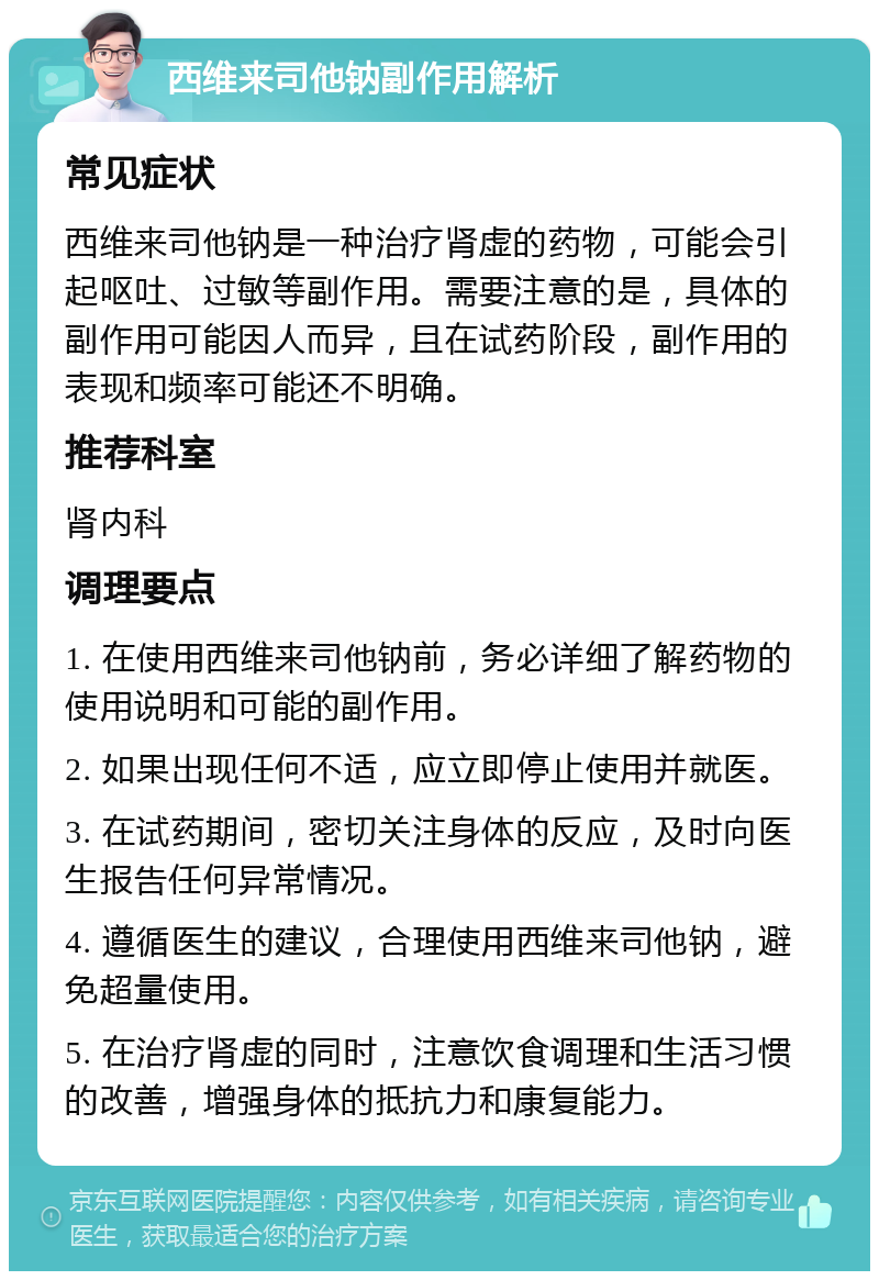 西维来司他钠副作用解析 常见症状 西维来司他钠是一种治疗肾虚的药物，可能会引起呕吐、过敏等副作用。需要注意的是，具体的副作用可能因人而异，且在试药阶段，副作用的表现和频率可能还不明确。 推荐科室 肾内科 调理要点 1. 在使用西维来司他钠前，务必详细了解药物的使用说明和可能的副作用。 2. 如果出现任何不适，应立即停止使用并就医。 3. 在试药期间，密切关注身体的反应，及时向医生报告任何异常情况。 4. 遵循医生的建议，合理使用西维来司他钠，避免超量使用。 5. 在治疗肾虚的同时，注意饮食调理和生活习惯的改善，增强身体的抵抗力和康复能力。