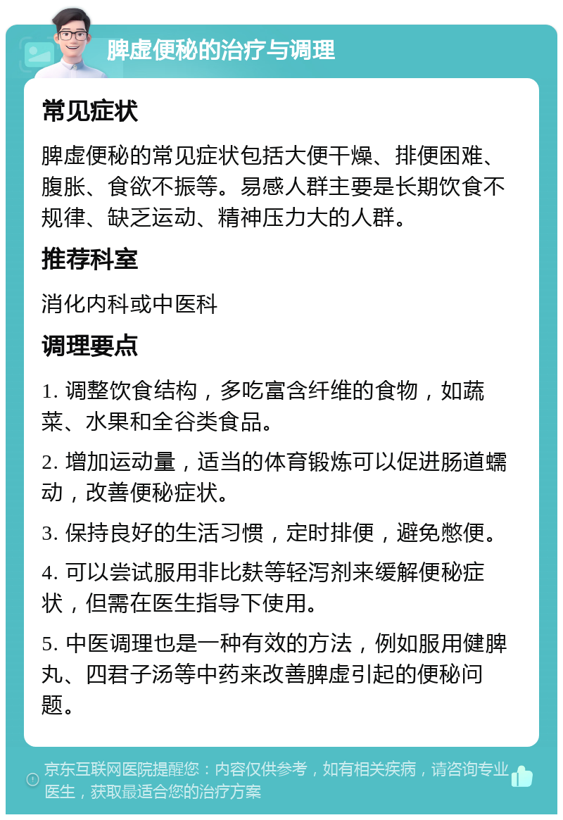 脾虚便秘的治疗与调理 常见症状 脾虚便秘的常见症状包括大便干燥、排便困难、腹胀、食欲不振等。易感人群主要是长期饮食不规律、缺乏运动、精神压力大的人群。 推荐科室 消化内科或中医科 调理要点 1. 调整饮食结构，多吃富含纤维的食物，如蔬菜、水果和全谷类食品。 2. 增加运动量，适当的体育锻炼可以促进肠道蠕动，改善便秘症状。 3. 保持良好的生活习惯，定时排便，避免憋便。 4. 可以尝试服用非比麸等轻泻剂来缓解便秘症状，但需在医生指导下使用。 5. 中医调理也是一种有效的方法，例如服用健脾丸、四君子汤等中药来改善脾虚引起的便秘问题。