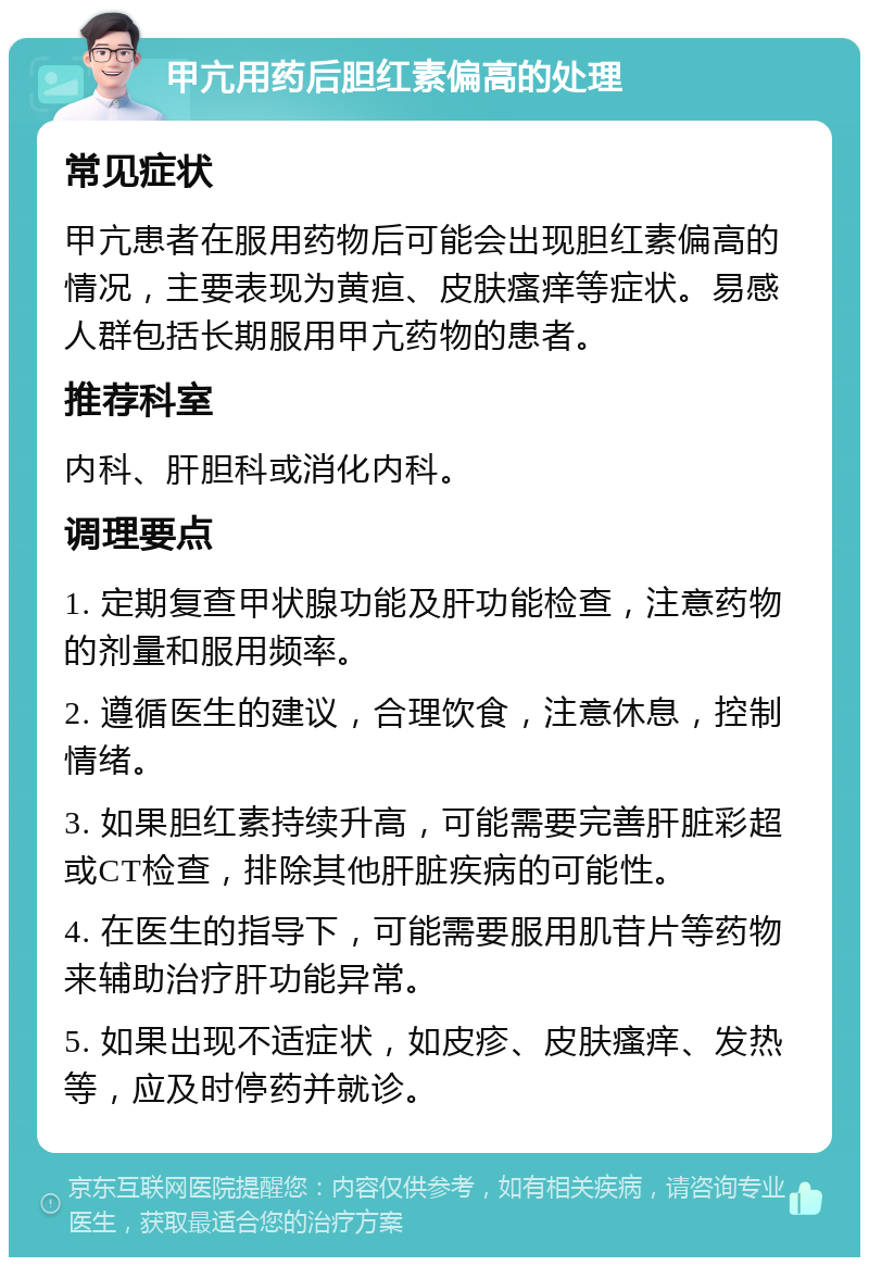 甲亢用药后胆红素偏高的处理 常见症状 甲亢患者在服用药物后可能会出现胆红素偏高的情况，主要表现为黄疸、皮肤瘙痒等症状。易感人群包括长期服用甲亢药物的患者。 推荐科室 内科、肝胆科或消化内科。 调理要点 1. 定期复查甲状腺功能及肝功能检查，注意药物的剂量和服用频率。 2. 遵循医生的建议，合理饮食，注意休息，控制情绪。 3. 如果胆红素持续升高，可能需要完善肝脏彩超或CT检查，排除其他肝脏疾病的可能性。 4. 在医生的指导下，可能需要服用肌苷片等药物来辅助治疗肝功能异常。 5. 如果出现不适症状，如皮疹、皮肤瘙痒、发热等，应及时停药并就诊。