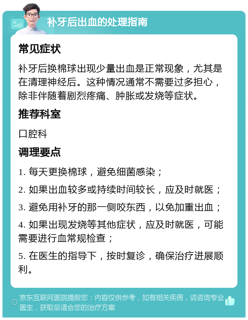 补牙后出血的处理指南 常见症状 补牙后换棉球出现少量出血是正常现象，尤其是在清理神经后。这种情况通常不需要过多担心，除非伴随着剧烈疼痛、肿胀或发烧等症状。 推荐科室 口腔科 调理要点 1. 每天更换棉球，避免细菌感染； 2. 如果出血较多或持续时间较长，应及时就医； 3. 避免用补牙的那一侧咬东西，以免加重出血； 4. 如果出现发烧等其他症状，应及时就医，可能需要进行血常规检查； 5. 在医生的指导下，按时复诊，确保治疗进展顺利。