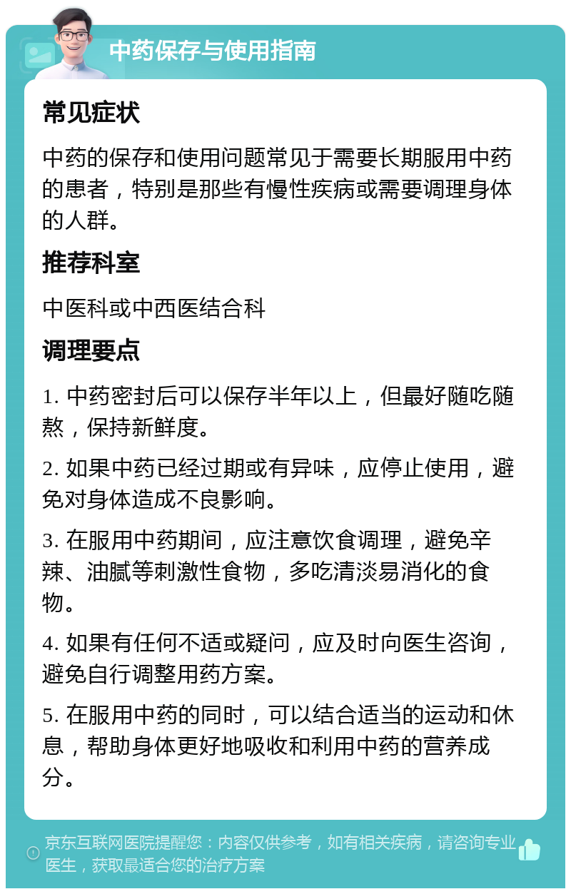 中药保存与使用指南 常见症状 中药的保存和使用问题常见于需要长期服用中药的患者，特别是那些有慢性疾病或需要调理身体的人群。 推荐科室 中医科或中西医结合科 调理要点 1. 中药密封后可以保存半年以上，但最好随吃随熬，保持新鲜度。 2. 如果中药已经过期或有异味，应停止使用，避免对身体造成不良影响。 3. 在服用中药期间，应注意饮食调理，避免辛辣、油腻等刺激性食物，多吃清淡易消化的食物。 4. 如果有任何不适或疑问，应及时向医生咨询，避免自行调整用药方案。 5. 在服用中药的同时，可以结合适当的运动和休息，帮助身体更好地吸收和利用中药的营养成分。