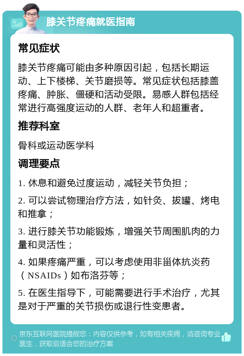 膝关节疼痛就医指南 常见症状 膝关节疼痛可能由多种原因引起，包括长期运动、上下楼梯、关节磨损等。常见症状包括膝盖疼痛、肿胀、僵硬和活动受限。易感人群包括经常进行高强度运动的人群、老年人和超重者。 推荐科室 骨科或运动医学科 调理要点 1. 休息和避免过度运动，减轻关节负担； 2. 可以尝试物理治疗方法，如针灸、拔罐、烤电和推拿； 3. 进行膝关节功能锻炼，增强关节周围肌肉的力量和灵活性； 4. 如果疼痛严重，可以考虑使用非甾体抗炎药（NSAIDs）如布洛芬等； 5. 在医生指导下，可能需要进行手术治疗，尤其是对于严重的关节损伤或退行性变患者。