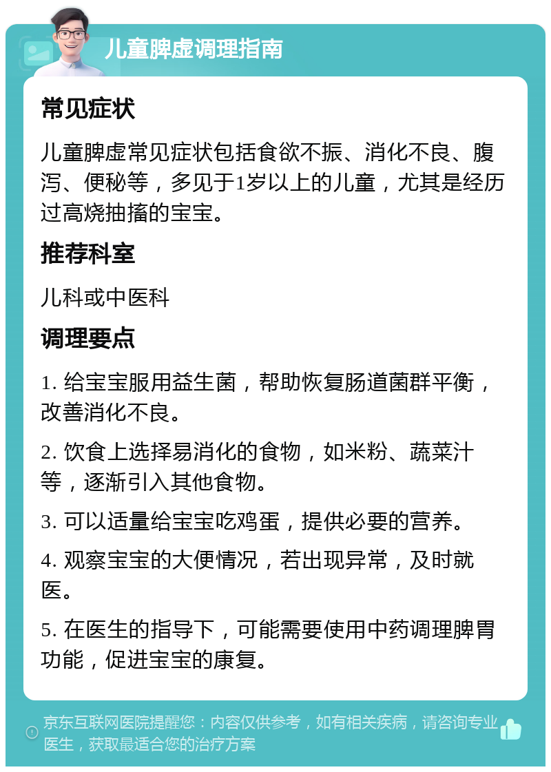 儿童脾虚调理指南 常见症状 儿童脾虚常见症状包括食欲不振、消化不良、腹泻、便秘等，多见于1岁以上的儿童，尤其是经历过高烧抽搐的宝宝。 推荐科室 儿科或中医科 调理要点 1. 给宝宝服用益生菌，帮助恢复肠道菌群平衡，改善消化不良。 2. 饮食上选择易消化的食物，如米粉、蔬菜汁等，逐渐引入其他食物。 3. 可以适量给宝宝吃鸡蛋，提供必要的营养。 4. 观察宝宝的大便情况，若出现异常，及时就医。 5. 在医生的指导下，可能需要使用中药调理脾胃功能，促进宝宝的康复。