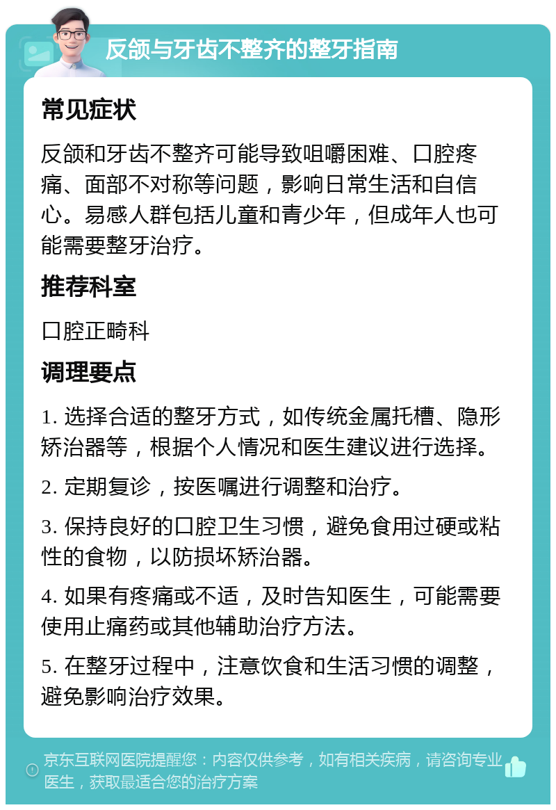 反颌与牙齿不整齐的整牙指南 常见症状 反颌和牙齿不整齐可能导致咀嚼困难、口腔疼痛、面部不对称等问题，影响日常生活和自信心。易感人群包括儿童和青少年，但成年人也可能需要整牙治疗。 推荐科室 口腔正畸科 调理要点 1. 选择合适的整牙方式，如传统金属托槽、隐形矫治器等，根据个人情况和医生建议进行选择。 2. 定期复诊，按医嘱进行调整和治疗。 3. 保持良好的口腔卫生习惯，避免食用过硬或粘性的食物，以防损坏矫治器。 4. 如果有疼痛或不适，及时告知医生，可能需要使用止痛药或其他辅助治疗方法。 5. 在整牙过程中，注意饮食和生活习惯的调整，避免影响治疗效果。