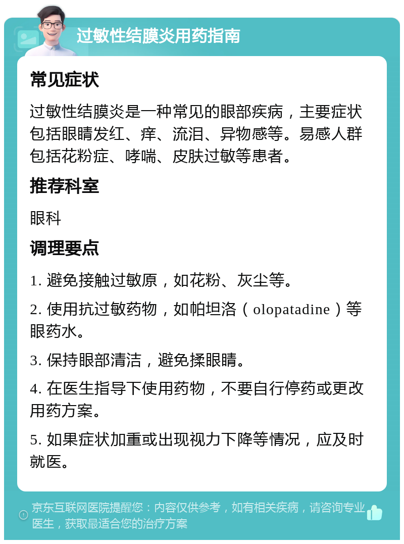 过敏性结膜炎用药指南 常见症状 过敏性结膜炎是一种常见的眼部疾病，主要症状包括眼睛发红、痒、流泪、异物感等。易感人群包括花粉症、哮喘、皮肤过敏等患者。 推荐科室 眼科 调理要点 1. 避免接触过敏原，如花粉、灰尘等。 2. 使用抗过敏药物，如帕坦洛（olopatadine）等眼药水。 3. 保持眼部清洁，避免揉眼睛。 4. 在医生指导下使用药物，不要自行停药或更改用药方案。 5. 如果症状加重或出现视力下降等情况，应及时就医。