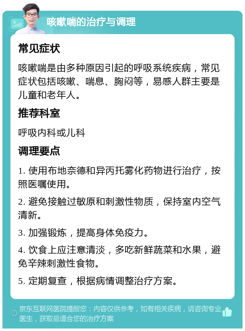 咳嗽喘的治疗与调理 常见症状 咳嗽喘是由多种原因引起的呼吸系统疾病，常见症状包括咳嗽、喘息、胸闷等，易感人群主要是儿童和老年人。 推荐科室 呼吸内科或儿科 调理要点 1. 使用布地奈德和异丙托雾化药物进行治疗，按照医嘱使用。 2. 避免接触过敏原和刺激性物质，保持室内空气清新。 3. 加强锻炼，提高身体免疫力。 4. 饮食上应注意清淡，多吃新鲜蔬菜和水果，避免辛辣刺激性食物。 5. 定期复查，根据病情调整治疗方案。