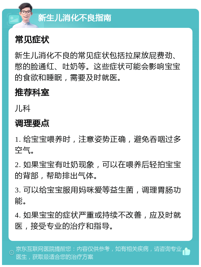 新生儿消化不良指南 常见症状 新生儿消化不良的常见症状包括拉屎放屁费劲、憋的脸通红、吐奶等。这些症状可能会影响宝宝的食欲和睡眠，需要及时就医。 推荐科室 儿科 调理要点 1. 给宝宝喂养时，注意姿势正确，避免吞咽过多空气。 2. 如果宝宝有吐奶现象，可以在喂养后轻拍宝宝的背部，帮助排出气体。 3. 可以给宝宝服用妈咪爱等益生菌，调理胃肠功能。 4. 如果宝宝的症状严重或持续不改善，应及时就医，接受专业的治疗和指导。