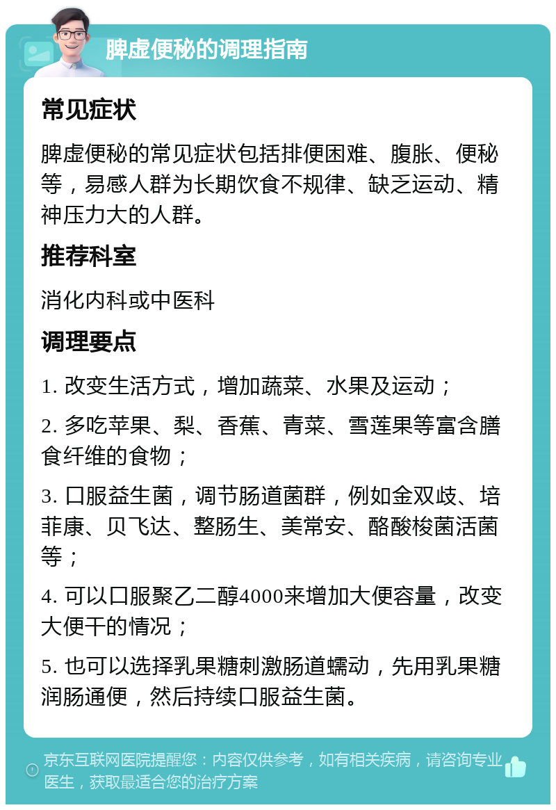 脾虚便秘的调理指南 常见症状 脾虚便秘的常见症状包括排便困难、腹胀、便秘等，易感人群为长期饮食不规律、缺乏运动、精神压力大的人群。 推荐科室 消化内科或中医科 调理要点 1. 改变生活方式，增加蔬菜、水果及运动； 2. 多吃苹果、梨、香蕉、青菜、雪莲果等富含膳食纤维的食物； 3. 口服益生菌，调节肠道菌群，例如金双歧、培菲康、贝飞达、整肠生、美常安、酪酸梭菌活菌等； 4. 可以口服聚乙二醇4000来增加大便容量，改变大便干的情况； 5. 也可以选择乳果糖刺激肠道蠕动，先用乳果糖润肠通便，然后持续口服益生菌。