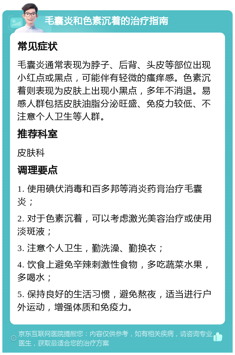 毛囊炎和色素沉着的治疗指南 常见症状 毛囊炎通常表现为脖子、后背、头皮等部位出现小红点或黑点，可能伴有轻微的瘙痒感。色素沉着则表现为皮肤上出现小黑点，多年不消退。易感人群包括皮肤油脂分泌旺盛、免疫力较低、不注意个人卫生等人群。 推荐科室 皮肤科 调理要点 1. 使用碘伏消毒和百多邦等消炎药膏治疗毛囊炎； 2. 对于色素沉着，可以考虑激光美容治疗或使用淡斑液； 3. 注意个人卫生，勤洗澡、勤换衣； 4. 饮食上避免辛辣刺激性食物，多吃蔬菜水果，多喝水； 5. 保持良好的生活习惯，避免熬夜，适当进行户外运动，增强体质和免疫力。