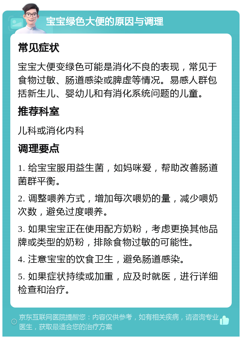 宝宝绿色大便的原因与调理 常见症状 宝宝大便变绿色可能是消化不良的表现，常见于食物过敏、肠道感染或脾虚等情况。易感人群包括新生儿、婴幼儿和有消化系统问题的儿童。 推荐科室 儿科或消化内科 调理要点 1. 给宝宝服用益生菌，如妈咪爱，帮助改善肠道菌群平衡。 2. 调整喂养方式，增加每次喂奶的量，减少喂奶次数，避免过度喂养。 3. 如果宝宝正在使用配方奶粉，考虑更换其他品牌或类型的奶粉，排除食物过敏的可能性。 4. 注意宝宝的饮食卫生，避免肠道感染。 5. 如果症状持续或加重，应及时就医，进行详细检查和治疗。