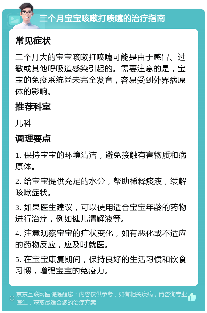 三个月宝宝咳嗽打喷嚏的治疗指南 常见症状 三个月大的宝宝咳嗽打喷嚏可能是由于感冒、过敏或其他呼吸道感染引起的。需要注意的是，宝宝的免疫系统尚未完全发育，容易受到外界病原体的影响。 推荐科室 儿科 调理要点 1. 保持宝宝的环境清洁，避免接触有害物质和病原体。 2. 给宝宝提供充足的水分，帮助稀释痰液，缓解咳嗽症状。 3. 如果医生建议，可以使用适合宝宝年龄的药物进行治疗，例如健儿清解液等。 4. 注意观察宝宝的症状变化，如有恶化或不适应的药物反应，应及时就医。 5. 在宝宝康复期间，保持良好的生活习惯和饮食习惯，增强宝宝的免疫力。