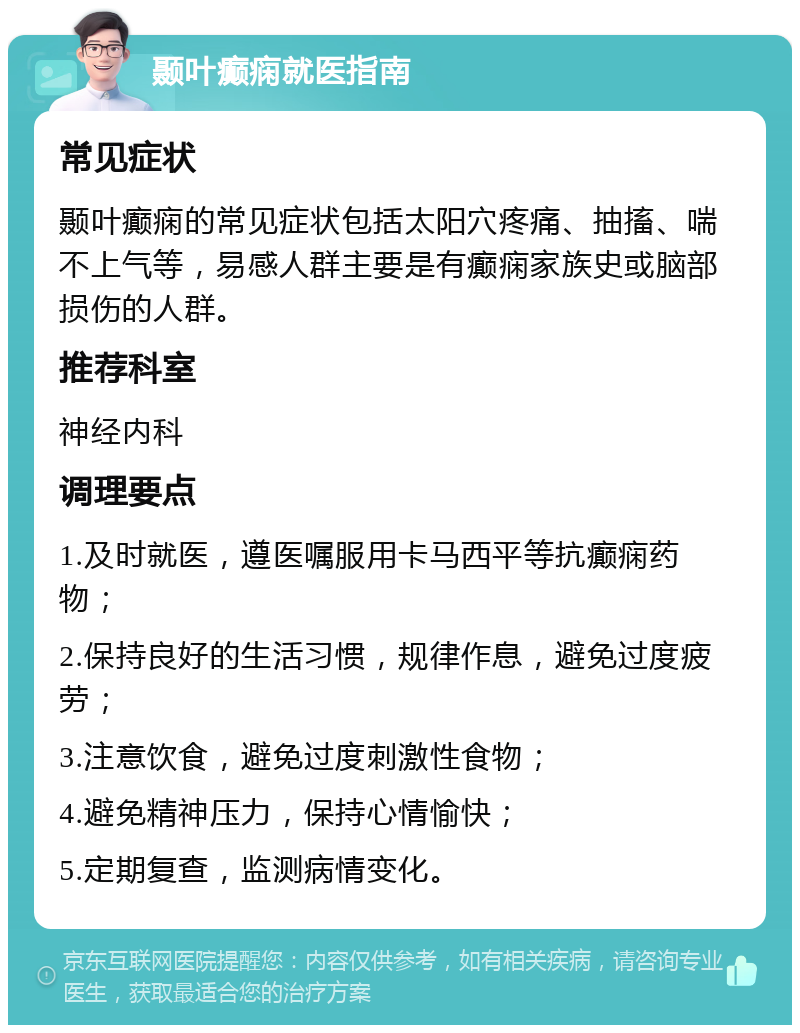 颞叶癫痫就医指南 常见症状 颞叶癫痫的常见症状包括太阳穴疼痛、抽搐、喘不上气等，易感人群主要是有癫痫家族史或脑部损伤的人群。 推荐科室 神经内科 调理要点 1.及时就医，遵医嘱服用卡马西平等抗癫痫药物； 2.保持良好的生活习惯，规律作息，避免过度疲劳； 3.注意饮食，避免过度刺激性食物； 4.避免精神压力，保持心情愉快； 5.定期复查，监测病情变化。