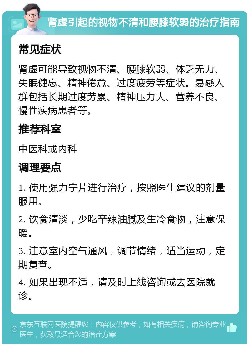 肾虚引起的视物不清和腰膝软弱的治疗指南 常见症状 肾虚可能导致视物不清、腰膝软弱、体乏无力、失眠健忘、精神倦怠、过度疲劳等症状。易感人群包括长期过度劳累、精神压力大、营养不良、慢性疾病患者等。 推荐科室 中医科或内科 调理要点 1. 使用强力宁片进行治疗，按照医生建议的剂量服用。 2. 饮食清淡，少吃辛辣油腻及生冷食物，注意保暖。 3. 注意室内空气通风，调节情绪，适当运动，定期复查。 4. 如果出现不适，请及时上线咨询或去医院就诊。